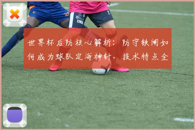 世界杯后防核心解析：防守铁闸如何成为球队定海神针，技术特点全盘点