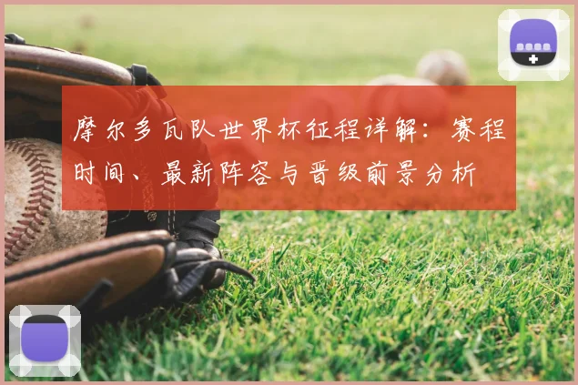 摩尔多瓦队世界杯征程详解：赛程时间、最新阵容与晋级前景分析