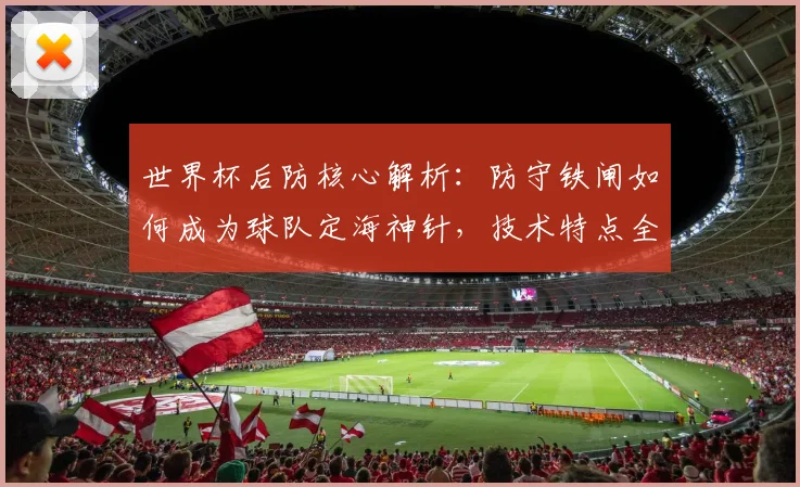 世界杯后防核心解析：防守铁闸如何成为球队定海神针，技术特点全盘点