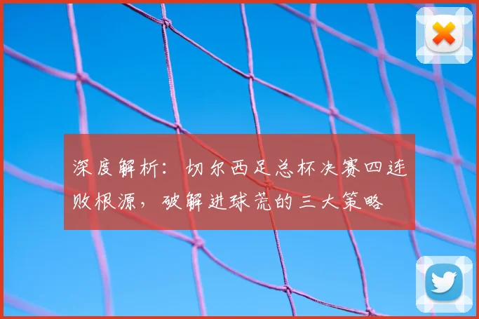深度解析:切尔西足总杯决赛四连败根源,破解进球荒的三大策略