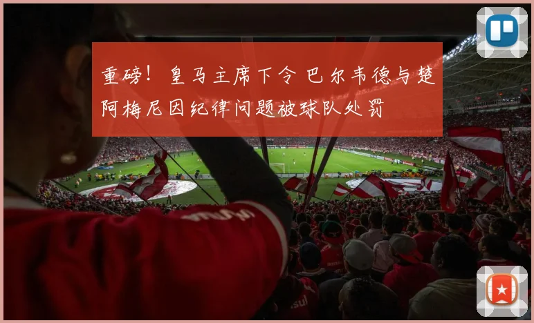 重磅！皇马主席下令 巴尔韦德与楚阿梅尼因纪律问题被球队处罚