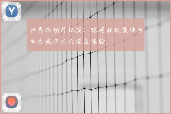世界杯场外纪实：球迷狂欢集锦与举办城市文化深度体验