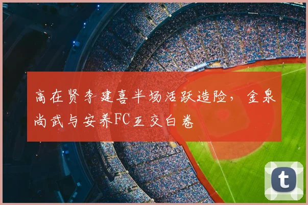 高在贤李建喜半场活跃造险，金泉尚武与安养FC互交白卷