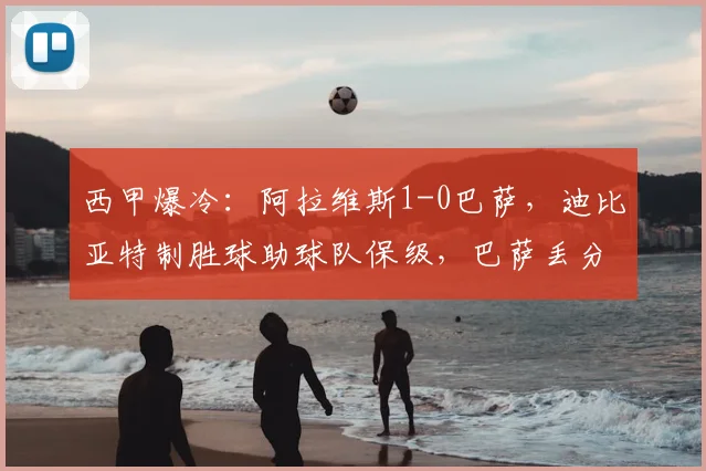 西甲爆冷：阿拉维斯1-0巴萨，迪比亚特制胜球助球队保级，巴萨丢分后积分榜有何变化？