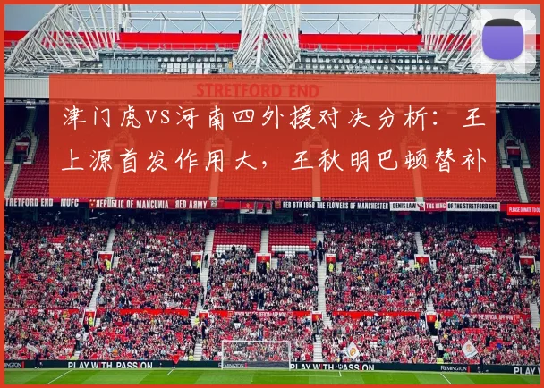 津门虎vs河南四外援对决分析：王上源首发作用大，王秋明巴顿替补待命