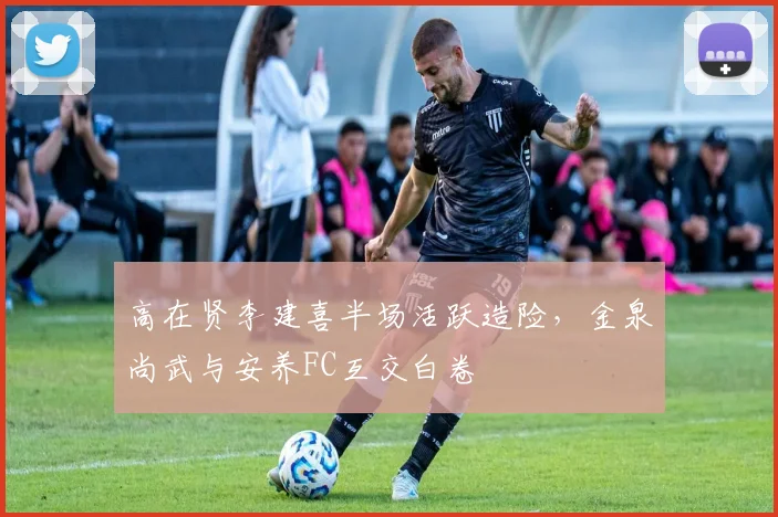 高在贤李建喜半场活跃造险，金泉尚武与安养FC互交白卷