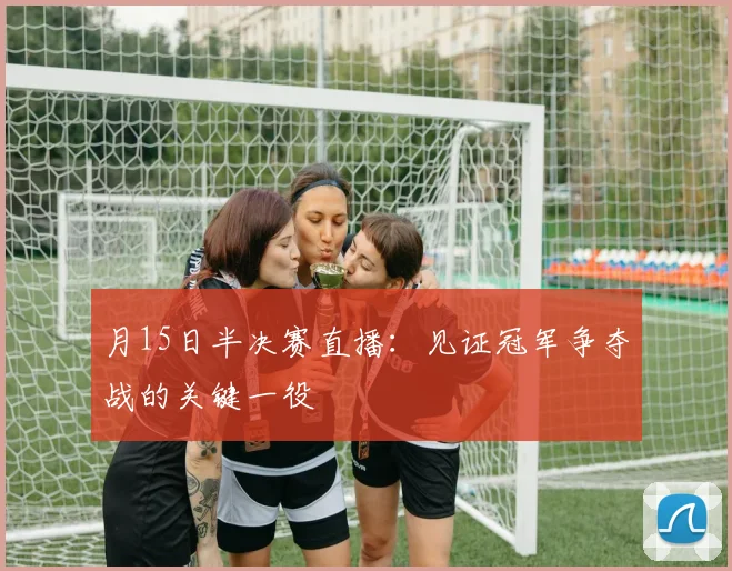 月15日半决赛直播：见证冠军争夺战的关键一役