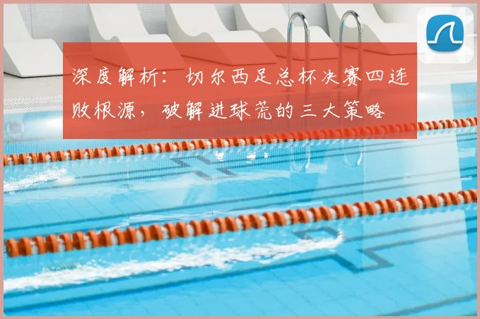 深度解析：切尔西足总杯决赛四连败根源，破解进球荒的三大策略