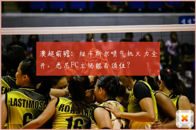 澳超前瞻:纽卡斯尔喷气机火力全开,悉尼FC主场能否顶住?