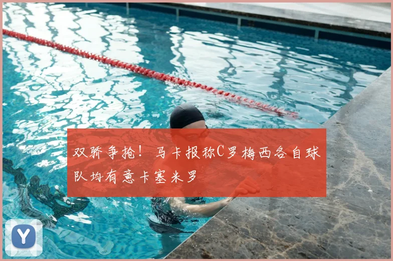 双骄争抢！马卡报称C罗梅西各自球队均有意卡塞米罗
